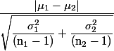 
 \\ \dfrac{|\mu_1-\mu_2|}{\sqrt{\dfrac{\sigma_1^{2}}{(\mathrm{n_1}-1)}+\dfrac{\sigma_2^{2}}{(\mathrm{n_2}-1)}}}
 \\ 